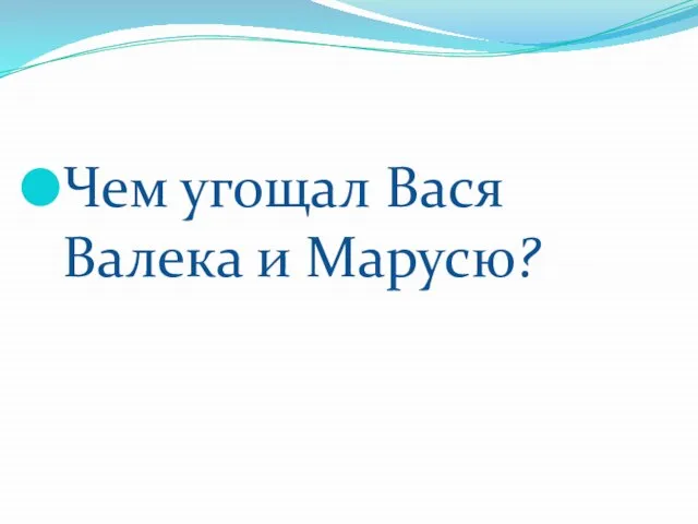 Чем угощал Вася Валека и Марусю?