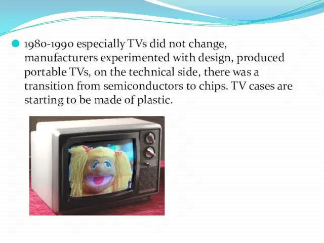 1980-1990 especially TVs did not change, manufacturers experimented with design, produced