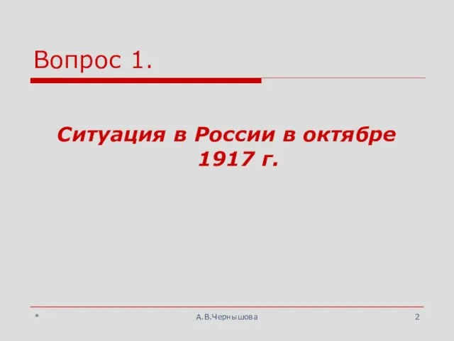 * А.В.Чернышова Вопрос 1. Ситуация в России в октябре 1917 г.