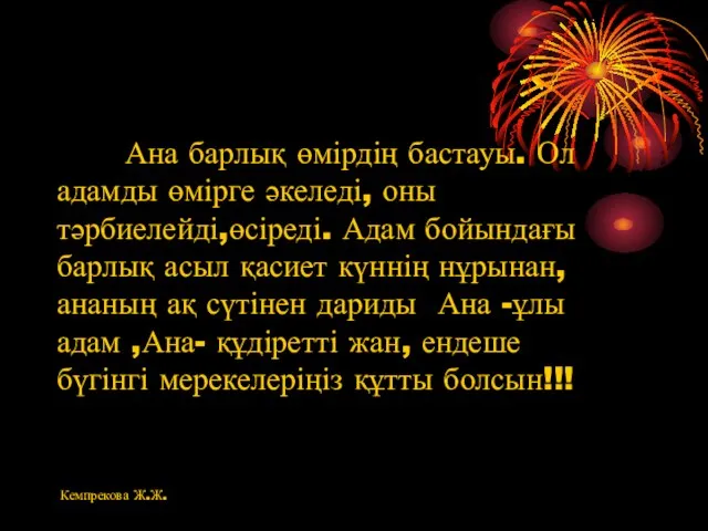 Ана барлық өмірдің бастауы. Ол адамды өмірге әкеледі, оны тәрбиелейді,өсіреді. Адам