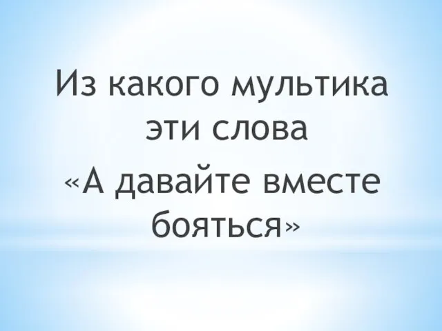 Из какого мультика эти слова «А давайте вместе бояться»