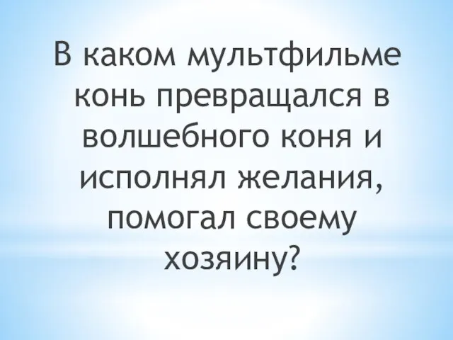 В каком мультфильме конь превращался в волшебного коня и исполнял желания, помогал своему хозяину?