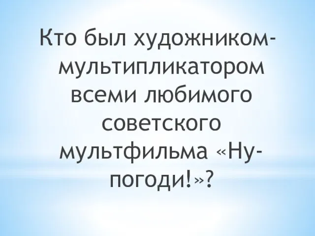 Кто был художником-мультипликатором всеми любимого советского мультфильма «Ну-погоди!»?