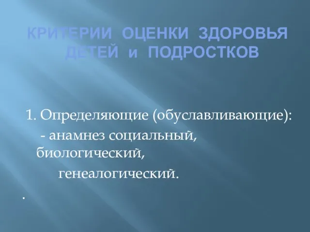 КРИТЕРИИ ОЦЕНКИ ЗДОРОВЬЯ ДЕТЕЙ и ПОДРОСТКОВ 1. Определяющие (обуславливающие): - анамнез социальный, биологический, генеалогический. .