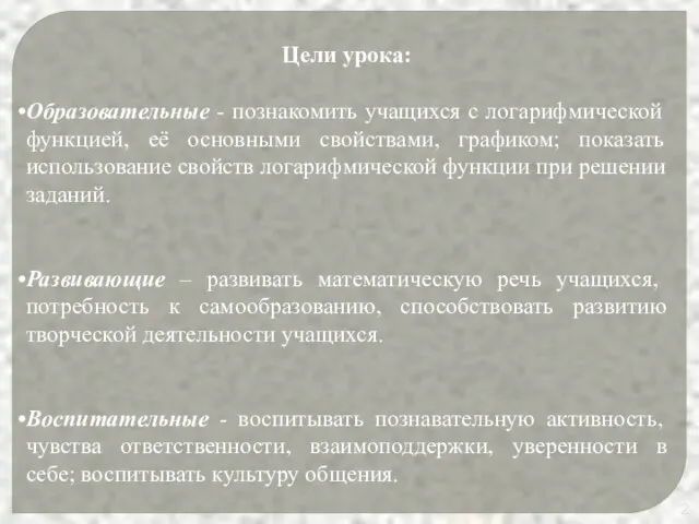 Цели урока: Образовательные - познакомить учащихся с логарифмической функцией, её основными