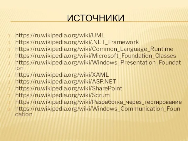 ИСТОЧНИКИ https://ru.wikipedia.org/wiki/UML https://ru.wikipedia.org/wiki/.NET_Framework https://ru.wikipedia.org/wiki/Common_Language_Runtime https://ru.wikipedia.org/wiki/Microsoft_Foundation_Classes https://ru.wikipedia.org/wiki/Windows_Presentation_Foundation https://ru.wikipedia.org/wiki/XAML https://ru.wikipedia.org/wiki/ASP.NET https://ru.wikipedia.org/wiki/SharePoint https://ru.wikipedia.org/wiki/Scrum https://ru.wikipedia.org/wiki/Разработка_через_тестирование https://ru.wikipedia.org/wiki/Windows_Communication_Foundation