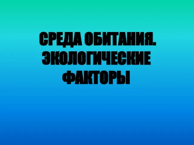 СРЕДА ОБИТАНИЯ. ЭКОЛОГИЧЕСКИЕ ФАКТОРЫ