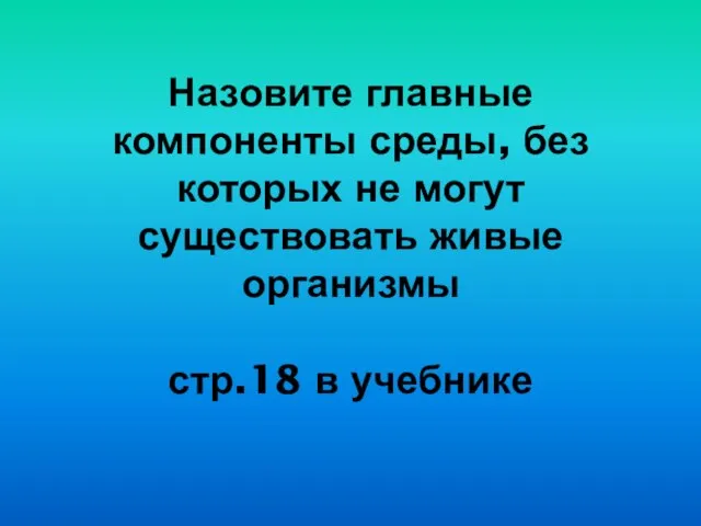 Назовите главные компоненты среды, без которых не могут существовать живые организмы стр.18 в учебнике