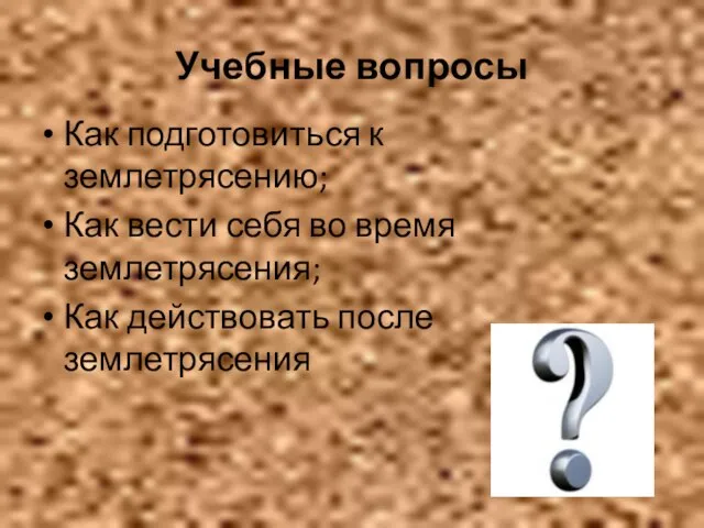 Учебные вопросы Как подготовиться к землетрясению; Как вести себя во время землетрясения; Как действовать после землетрясения