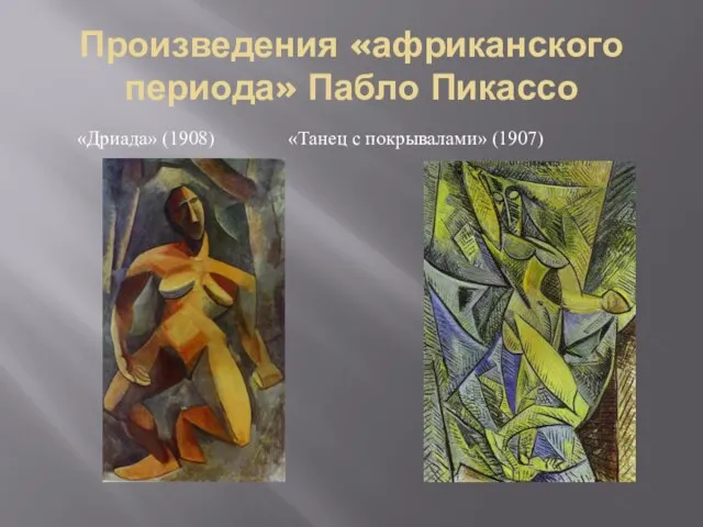 Произведения «африканского периода» Пабло Пикассо «Дриада» (1908) «Танец с покрывалами» (1907)