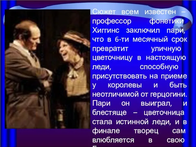 Сюжет всем известен – профессор фонетики Хиггинс заключил пари, что в