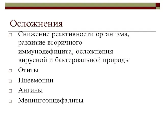 Осложнения Снижение реактивности организма, развитие вторичного иммунодефицита, осложнения вирусной и бактериальной природы Отиты Пневмонии Ангины Менингоэнцефалиты