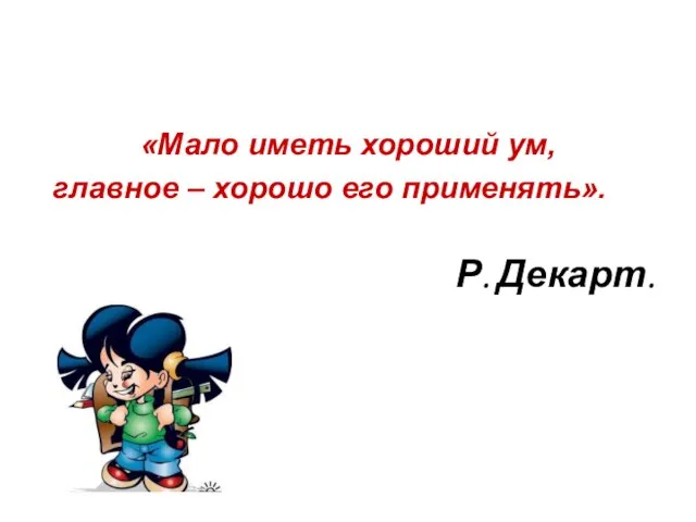 «Мало иметь хороший ум, главное – хорошо его применять». Р. Декарт.