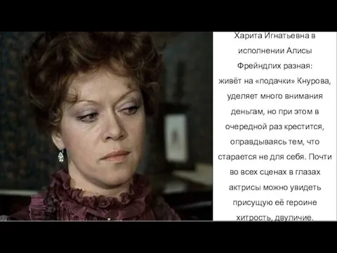 Харита Игнатьевна в исполнении Алисы Фрейндлих разная: живёт на «подачки» Кнурова,