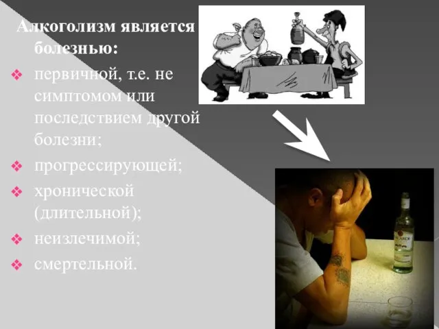 Алкоголизм является болезнью: первичной, т.е. не симптомом или последствием другой болезни; прогрессирующей; хронической (длительной); неизлечимой; смертельной.