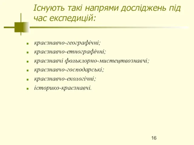 Існують такі напрями досліджень під час експедицій: краєзнавчо-географічні; краєзнавчо-етнографічні; краєзнавчі фольклорно-мистецтвознавчі; краєзнавчо-господарські; краєзнавчо-екологічні; історико-краєзнавчі.