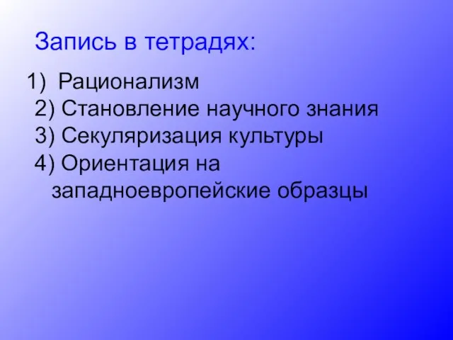 Запись в тетрадях: Рационализм 2) Становление научного знания 3) Секуляризация культуры 4) Ориентация на западноевропейские образцы