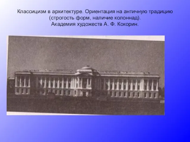 Классицизм в архитектуре. Ориентация на античную традицию (строгость форм, наличие колоннад). Академия художеств А. Ф. Кокорин.