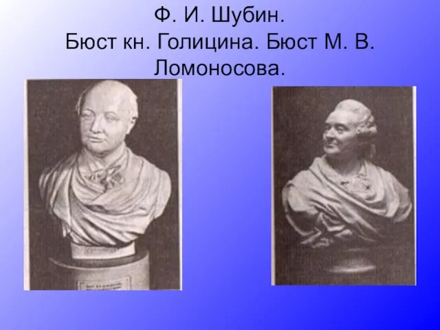 Ф. И. Шубин. Бюст кн. Голицина. Бюст М. В. Ломоносова.