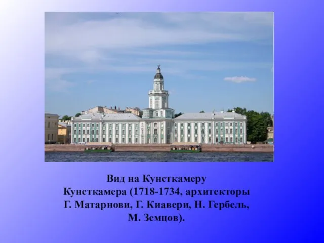 Вид на Кунсткамеру Кунсткамера (1718-1734, архитекторы Г. Матарнови, Г. Киавери, Н. Гербель, М. Земцов).