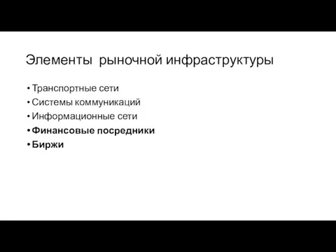 Элементы рыночной инфраструктуры Транспортные сети Системы коммуникаций Информационные сети Финансовые посредники Биржи