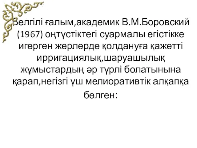 Белгілі ғалым,академик В.М.Боровский(1967) оңтүстіктегі суармалы егістікке игерген жерлерде қолдануға қажетті ирригациялық,шаруашылық