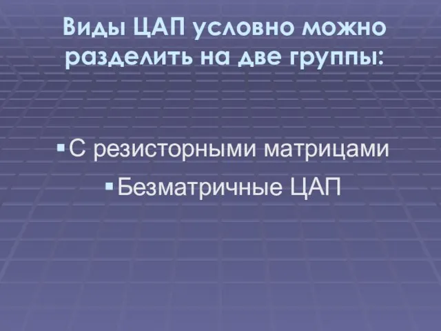 Виды ЦАП условно можно разделить на две группы: С резисторными матрицами Безматричные ЦАП