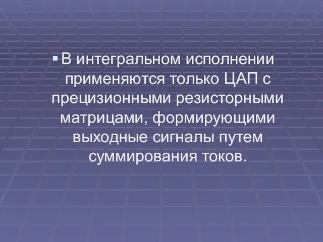 В интегральном исполнении применяются только ЦАП с прецизионными резисторными матрицами, формирующими выходные сигналы путем суммирования токов.