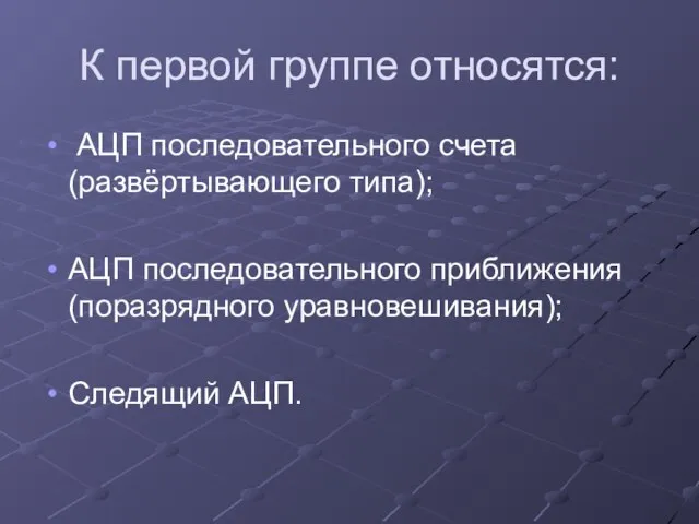 К первой группе относятся: АЦП последовательного счета (развёртывающего типа); АЦП последовательного приближения (поразрядного уравновешивания); Следящий АЦП.