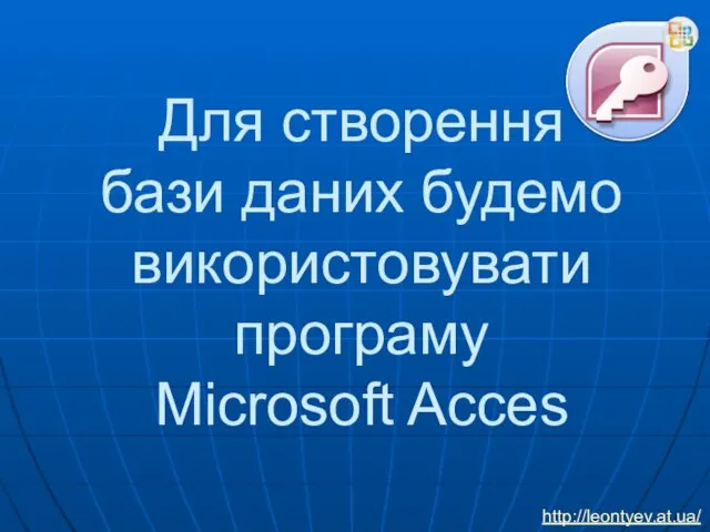Для створення бази даних будемо використовувати програму Microsoft Acces http://leontyev.at.ua/