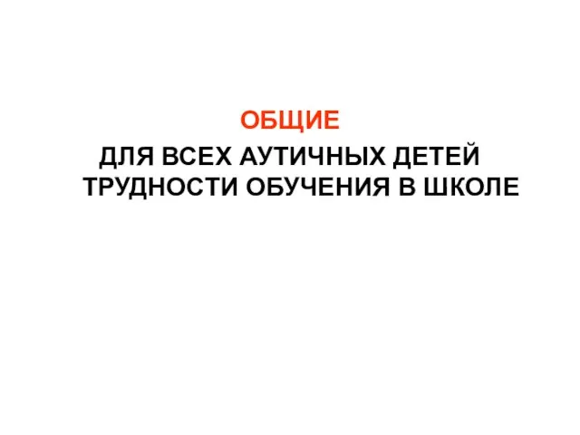 ОБЩИЕ ДЛЯ ВСЕХ АУТИЧНЫХ ДЕТЕЙ ТРУДНОСТИ ОБУЧЕНИЯ В ШКОЛЕ