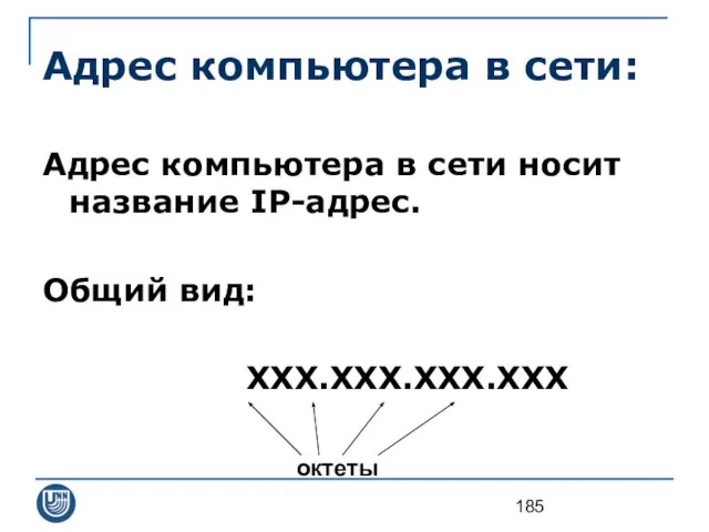 Адрес компьютера в сети носит название IP-адрес. Общий вид: ХХХ.ХХХ.ХХХ.ХХХ Адрес компьютера в сети: октеты