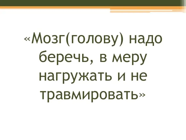 «Мозг(голову) надо беречь, в меру нагружать и не травмировать»