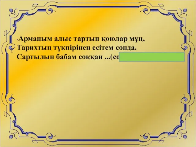 -Арманым алыс тартып қоюлар мұң, Тарихтың түкпірінен есітем сонда. Сартылын бабам соққан ...(сойылдардың)