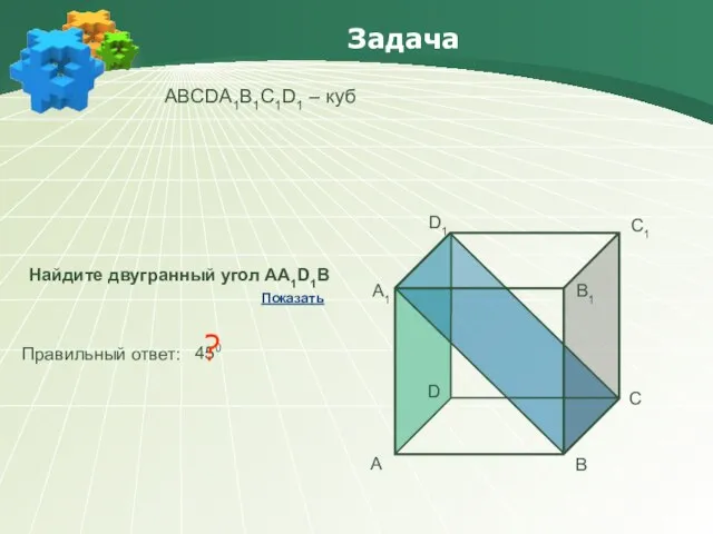 Задача АBCDA1B1C1D1 – куб Найдите двугранный угол АА1D1В Правильный ответ: 450