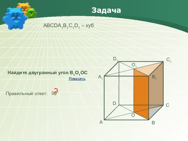 Задача АBCDA1B1C1D1 – куб Найдите двугранный угол В1О1ОС Правильный ответ: 900