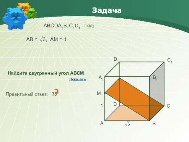 Задача АBCDA1B1C1D1 – куб Найдите двугранный угол АВСМ Правильный ответ: 300