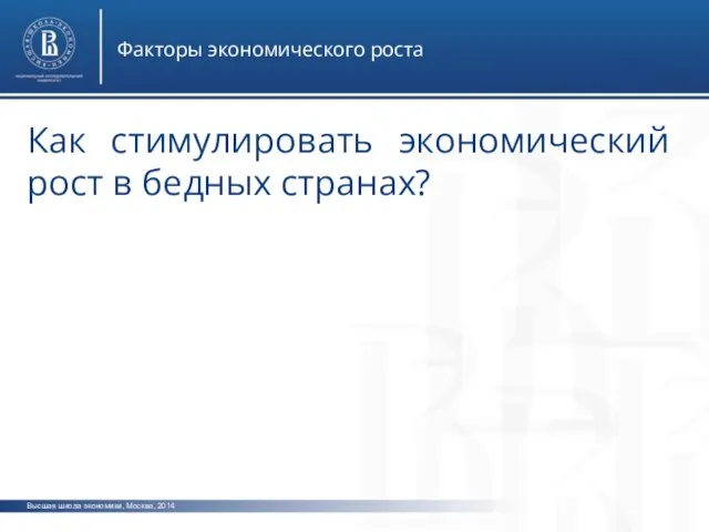 Высшая школа экономики, Москва, 2014 Факторы экономического роста Как стимулировать экономический рост в бедных странах?