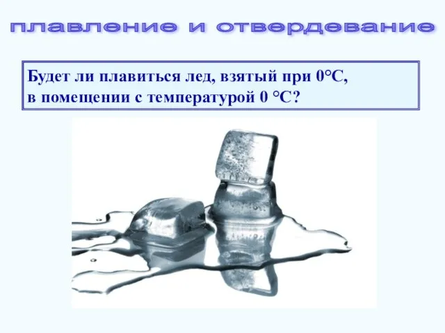 Будет ли плавиться лед, взятый при 0°С, в помещении с температурой 0 °С? плавление и отвердевание