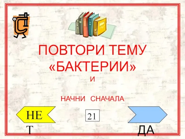 ДА ПОВТОРИ ТЕМУ «БАКТЕРИИ» И НАЧНИ СНАЧАЛА НЕТ 21