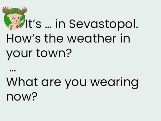 It’s … in Sevastopol. How’s the weather in your town? … What are you wearing now?