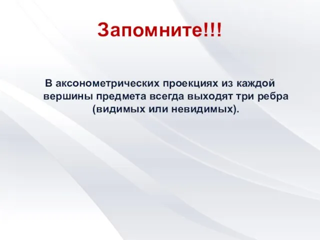 Запомните!!! В аксонометрических проекциях из каждой вершины предмета всегда выходят три ребра (видимых или невидимых).