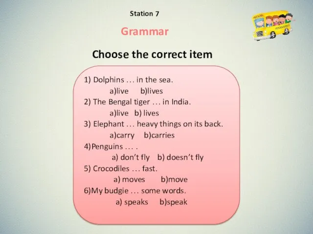 Choose the correct item 1) Dolphins … in the sea. a)live