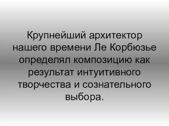 Крупнейший архитектор нашего времени Ле Корбюзье определял композицию как результат интуитивного творчества и сознательного выбора.