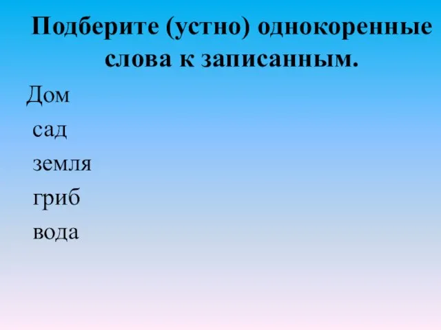 Подберите (устно) однокоренные слова к записанным. Дом сад земля гриб вода