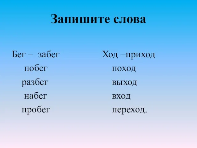 Запишите слова Бег – забег побег разбег набег пробег Ход –приход поход выход вход переход.