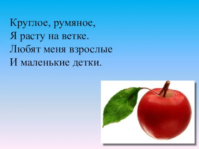 Круглое, румяное, Я расту на ветке. Любят меня взрослые И маленькие детки.