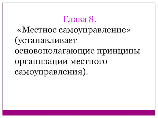 Глава 8. «Местное самоуправление» (устанавливает основополагающие принципы организации местного самоуправления).