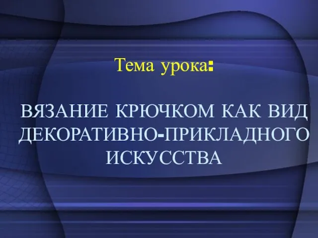 Тема урока: ВЯЗАНИЕ КРЮЧКОМ КАК ВИД ДЕКОРАТИВНО-ПРИКЛАДНОГО ИСКУССТВА