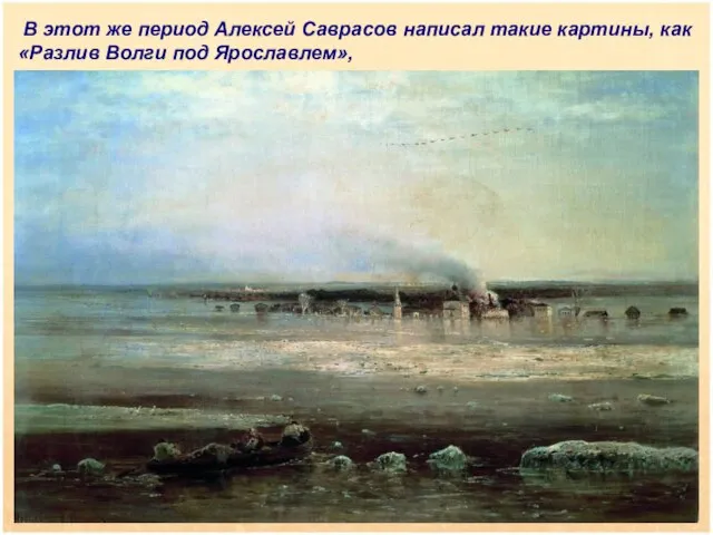 В этот же период Алексей Саврасов написал такие картины, как «Разлив Волги под Ярославлем»,